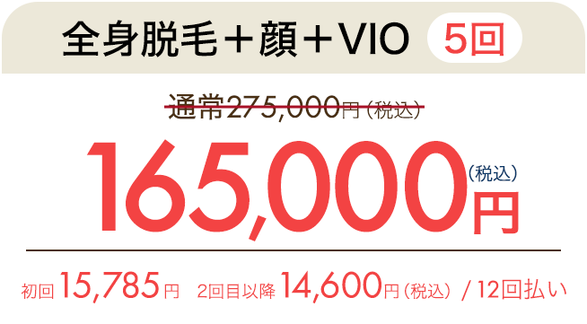 全身脱毛＋顔＋VIO（5回）　通常275,000円（税込）が138,600円（税込）　初回15,785円、2回目以降14,600円（税込）/ 12回払い