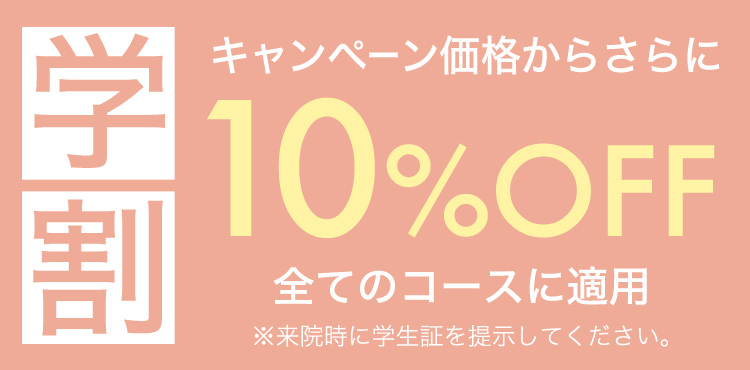 学割 キャンペーン価格からさらに10%OFF 全てのコースに適用 ※来院時に学生証を提示してください。