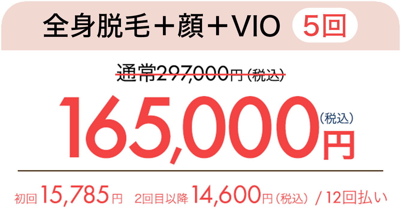 全身脱毛＋顔＋VIO（5回）　通常297,000円（税込）が165,000円（税込）　初回15,785円、2回目以降14,600円（税込）/ 12回払い