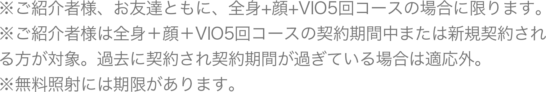 ご紹介者様、お友達ともに、全身＋顔＋VIO5回コースの場合に限ります。