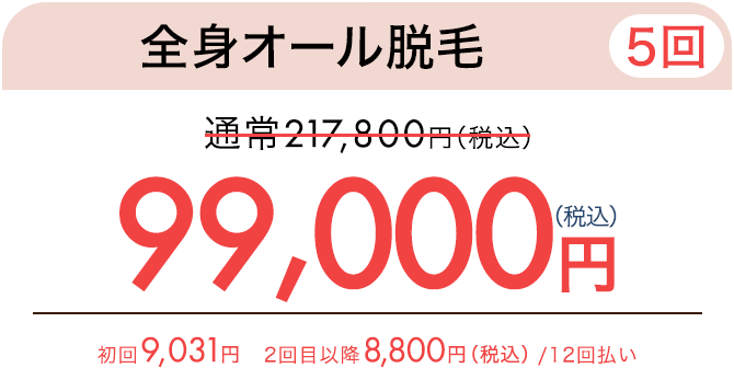 全身オール脱毛（5回） 通常217,800円（税込）が99,000円（税込）　初回9,031円、2回目以降8,800円（税込）/ 12回払い