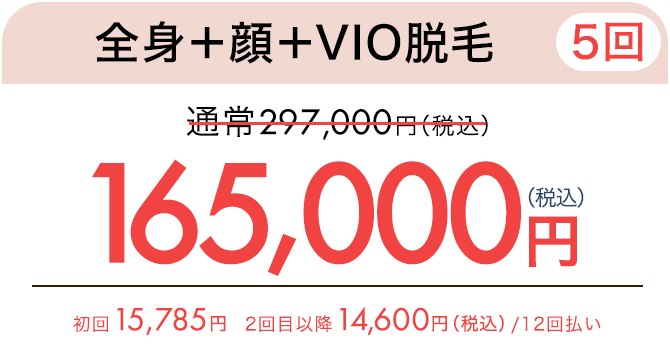 全身脱毛＋顔＋VIO（5回）　通常297,000円（税込）が165,000円（税込）　初回15,785円、2回目以降14,600円（税込）/ 12回払い